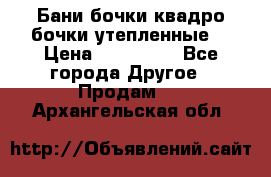 Бани бочки,квадро бочки,утепленные. › Цена ­ 145 000 - Все города Другое » Продам   . Архангельская обл.